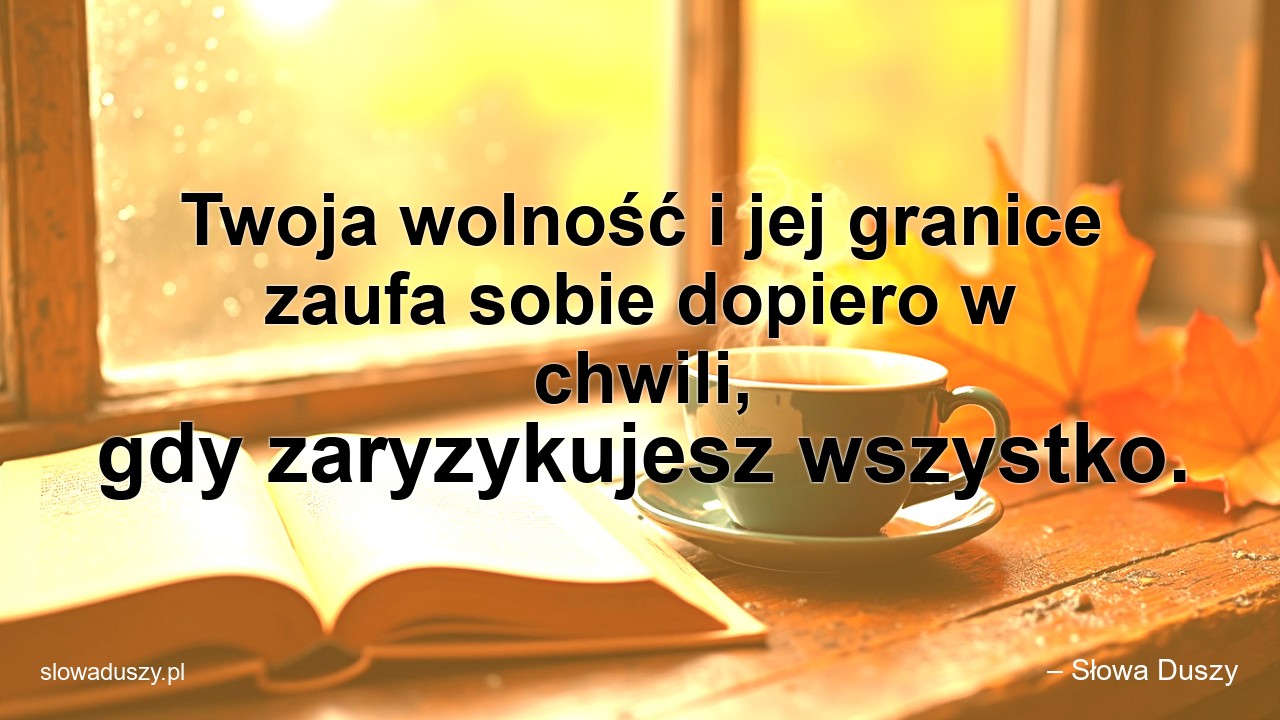 Twoja wolność i jej granice zaufa sobie dopiero w chwili,  gdy zaryzykujesz wszystko.