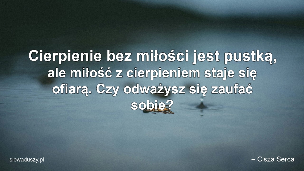 Cierpienie bez miłości jest pustką,  ale miłość z cierpieniem staje się ofiarą. Czy odważysz się zaufać sobie?