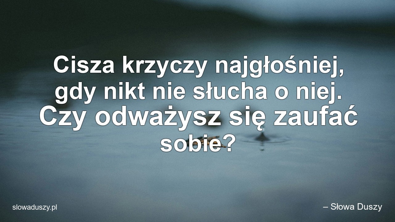Cisza krzyczy najgłośniej,  gdy nikt nie słucha o niej. Czy odważysz się zaufać sobie? - – Słowa Duszy