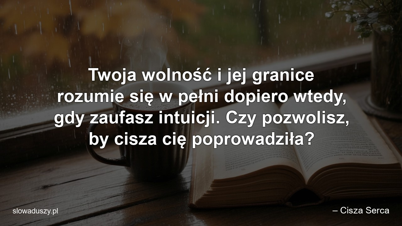 Twoja wolność i jej granice rozumie się w pełni dopiero wtedy,  gdy zaufasz intuicji. Czy pozwolisz,  by cisza cię poprowadziła? - – Cisza Serca
