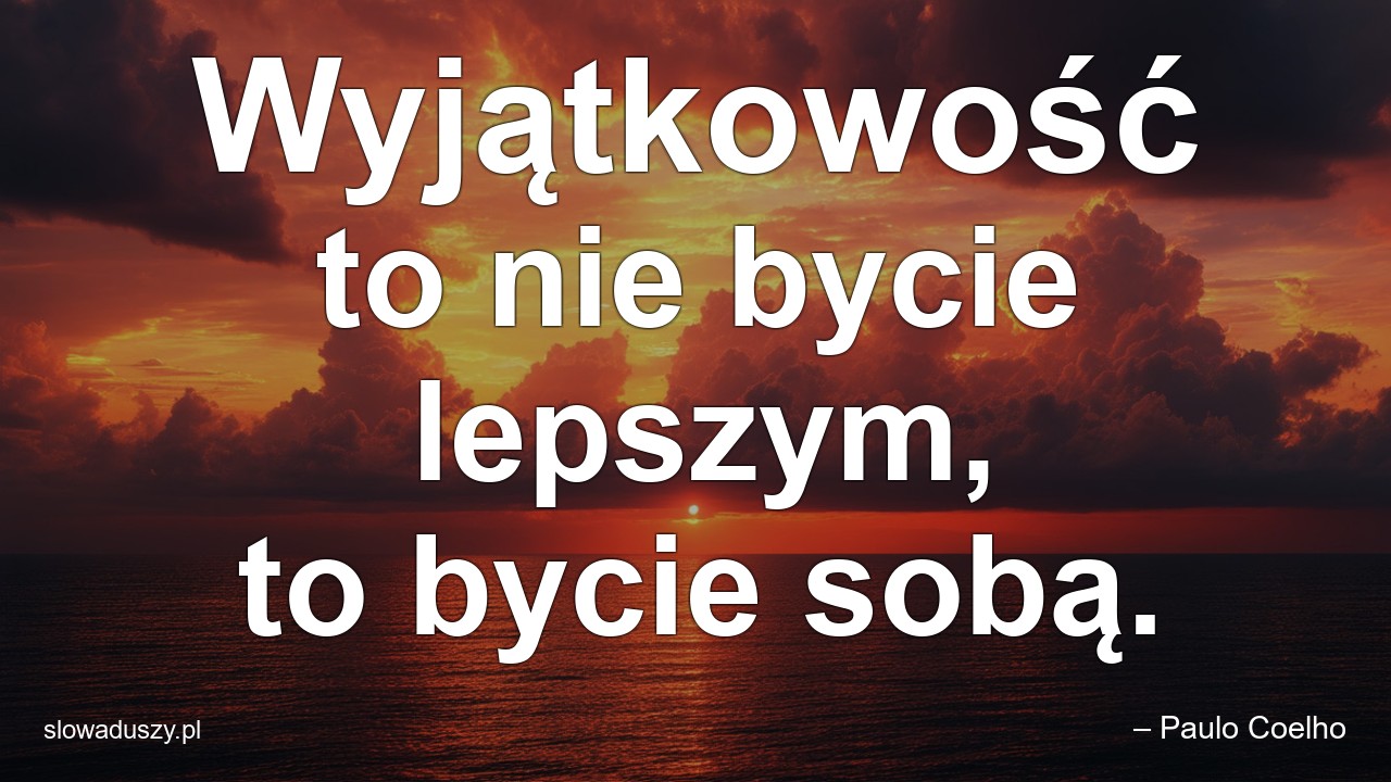 Wyjątkowość to nie bycie lepszym,  to bycie sobą.