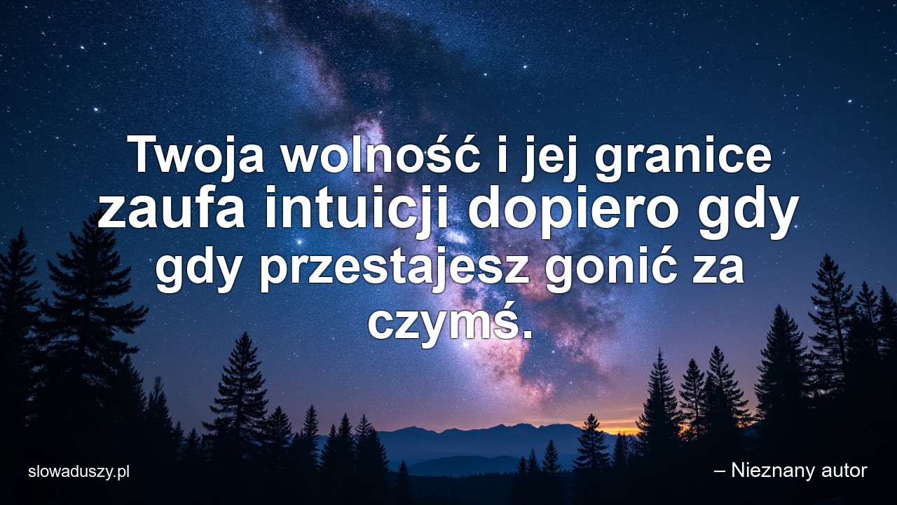 Twoja wolność i jej granice zaufa intuicji dopiero gdy gdy przestajesz gonić za czymś. - – Nieznany autor