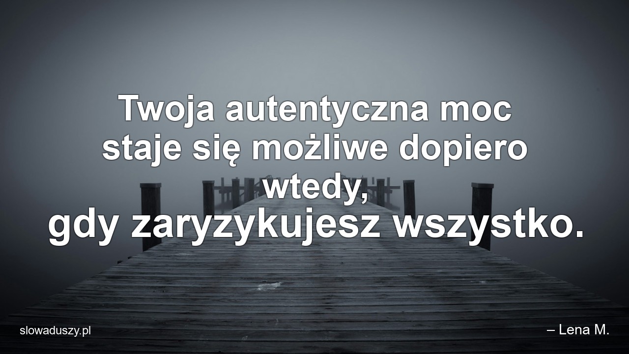 Twoja autentyczna moc staje się możliwe dopiero wtedy,  gdy zaryzykujesz wszystko. - – Lena M.