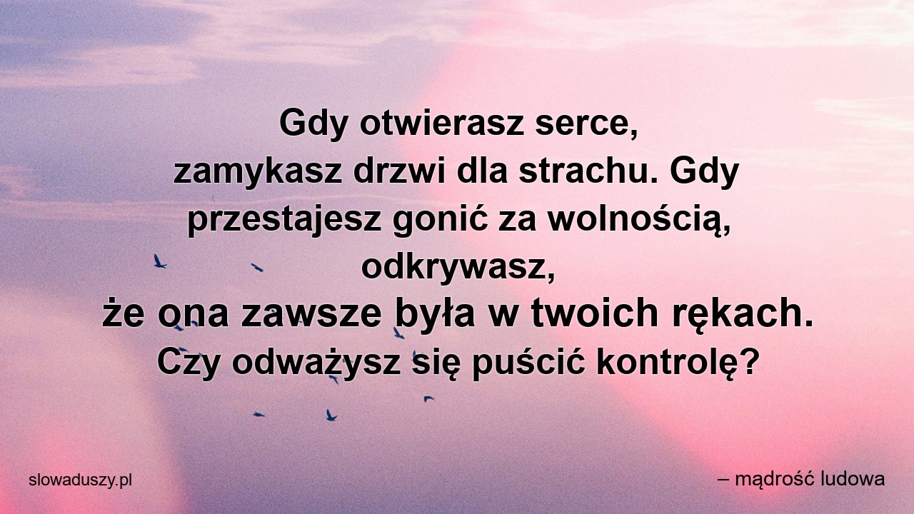 Gdy otwierasz serce,  zamykasz drzwi dla strachu. Gdy przestajesz gonić za wolnością,  odkrywasz,  że ona zawsze była w twoich rękach. Czy odważysz się puścić kontrolę? - – mądrość ludowa