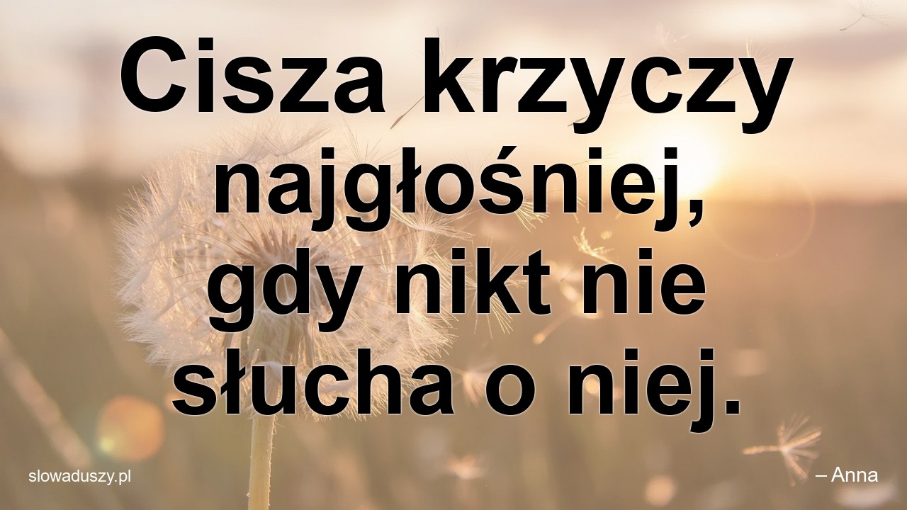 Cisza krzyczy najgłośniej,  gdy nikt nie słucha o niej. - – Anna