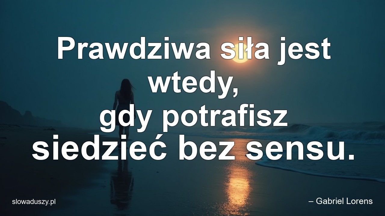 Prawdziwa siła jest wtedy,  gdy potrafisz siedzieć bez sensu. - – Gabriel Lorens