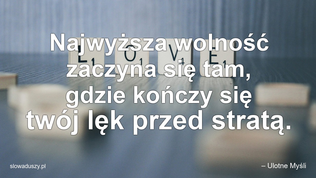 Najwyższa wolność zaczyna się tam,  gdzie kończy się twój lęk przed stratą. - – Ulotne Myśli