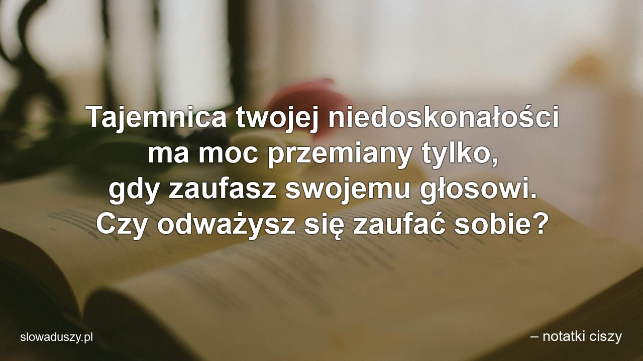 Tajemnica twojej niedoskonałości ma moc przemiany tylko,  gdy zaufasz swojemu głosowi. Czy odważysz się zaufać sobie? - – notatki ciszy