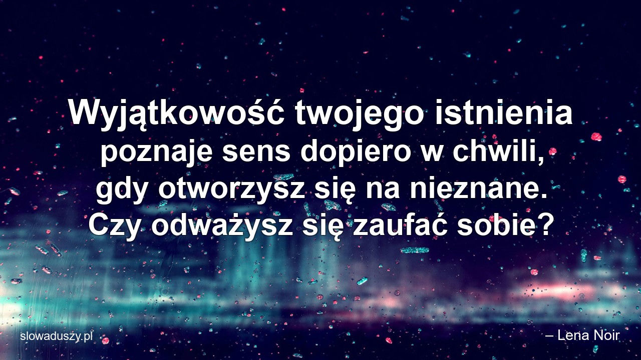 Wyjątkowość twojego istnienia poznaje sens dopiero w chwili,  gdy otworzysz się na nieznane. Czy odważysz się zaufać sobie? - – Lena Noir