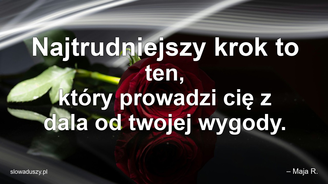 Najtrudniejszy krok to ten,  który prowadzi cię z dala od twojej wygody. - – Maja R.
