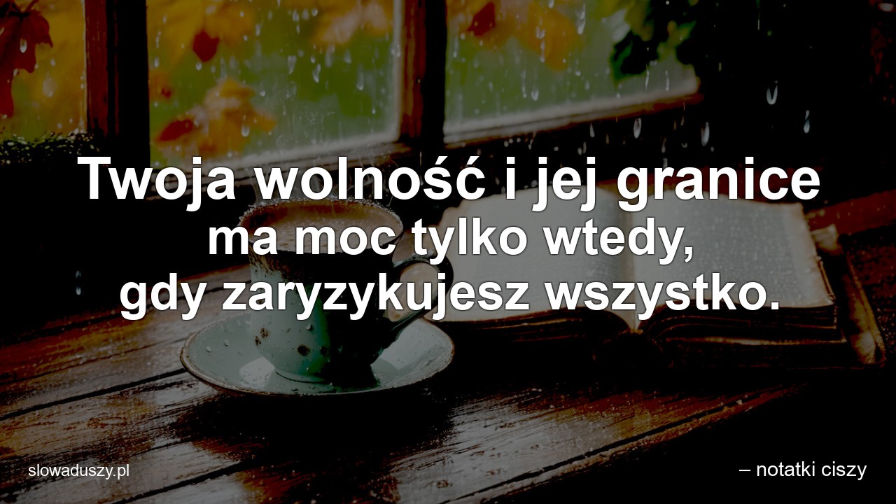 Twoja wolność i jej granice ma moc tylko wtedy,  gdy zaryzykujesz wszystko. - – notatki ciszy