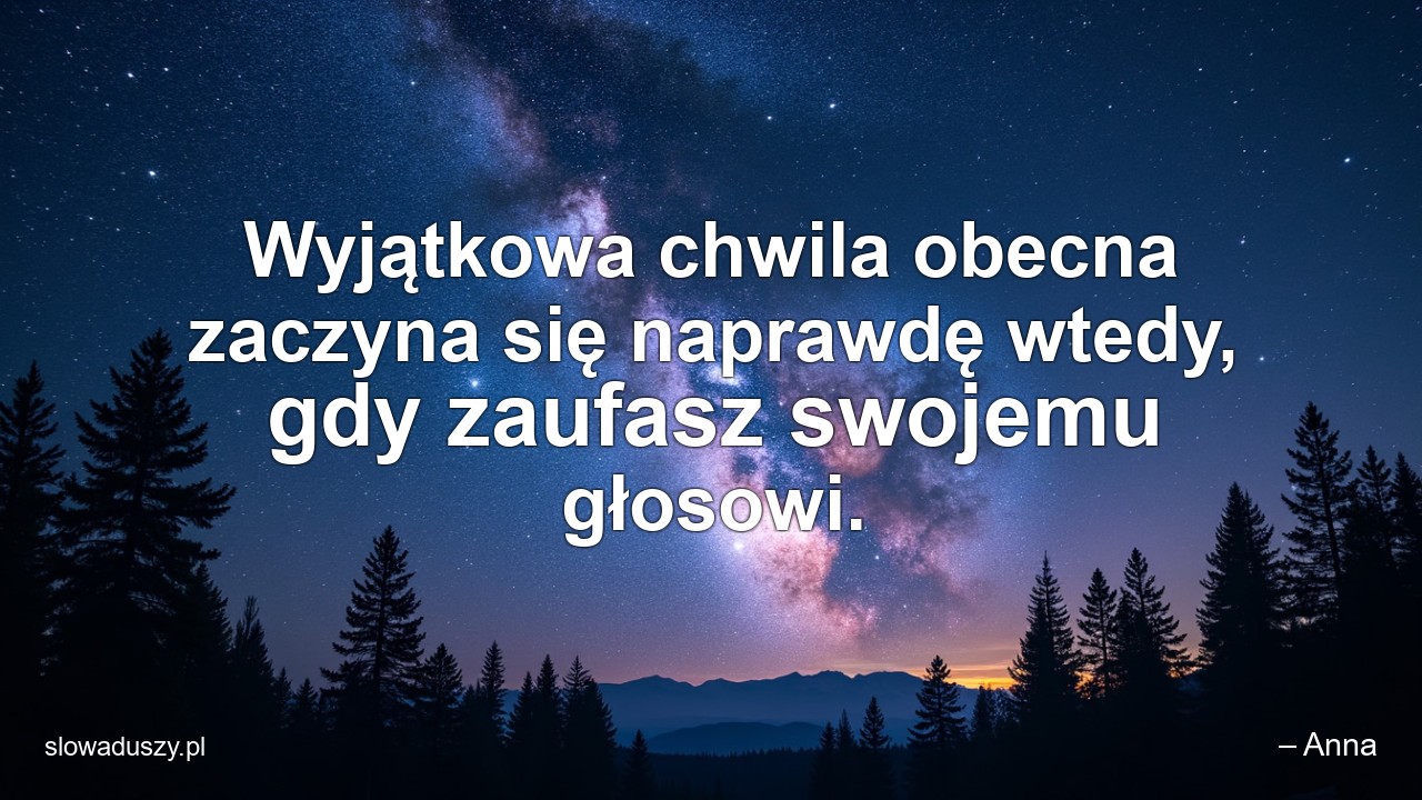 Wyjątkowa chwila obecna zaczyna się naprawdę wtedy,  gdy zaufasz swojemu głosowi. - – Anna