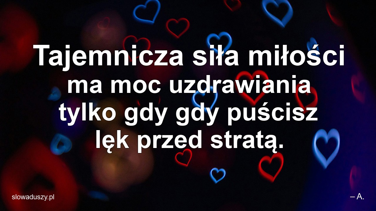 Tajemnicza siła miłości ma moc uzdrawiania tylko gdy gdy puścisz lęk przed stratą. - – A.