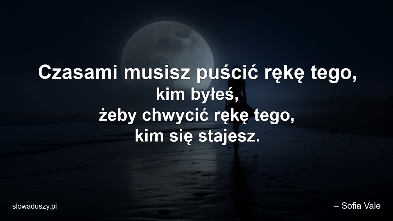 Czasami musisz puścić rękę tego,  kim byłeś,  żeby chwycić rękę tego,  kim się stajesz.