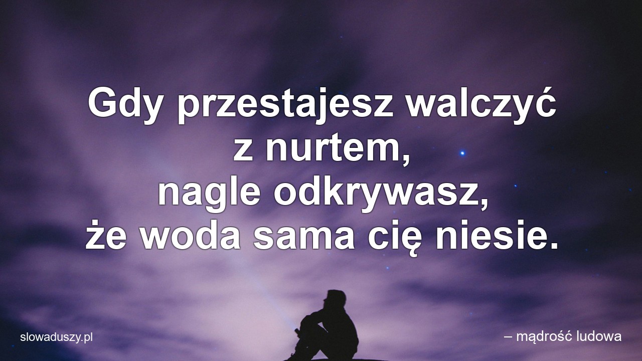 Gdy przestajesz walczyć z nurtem,  nagle odkrywasz,  że woda sama cię niesie.