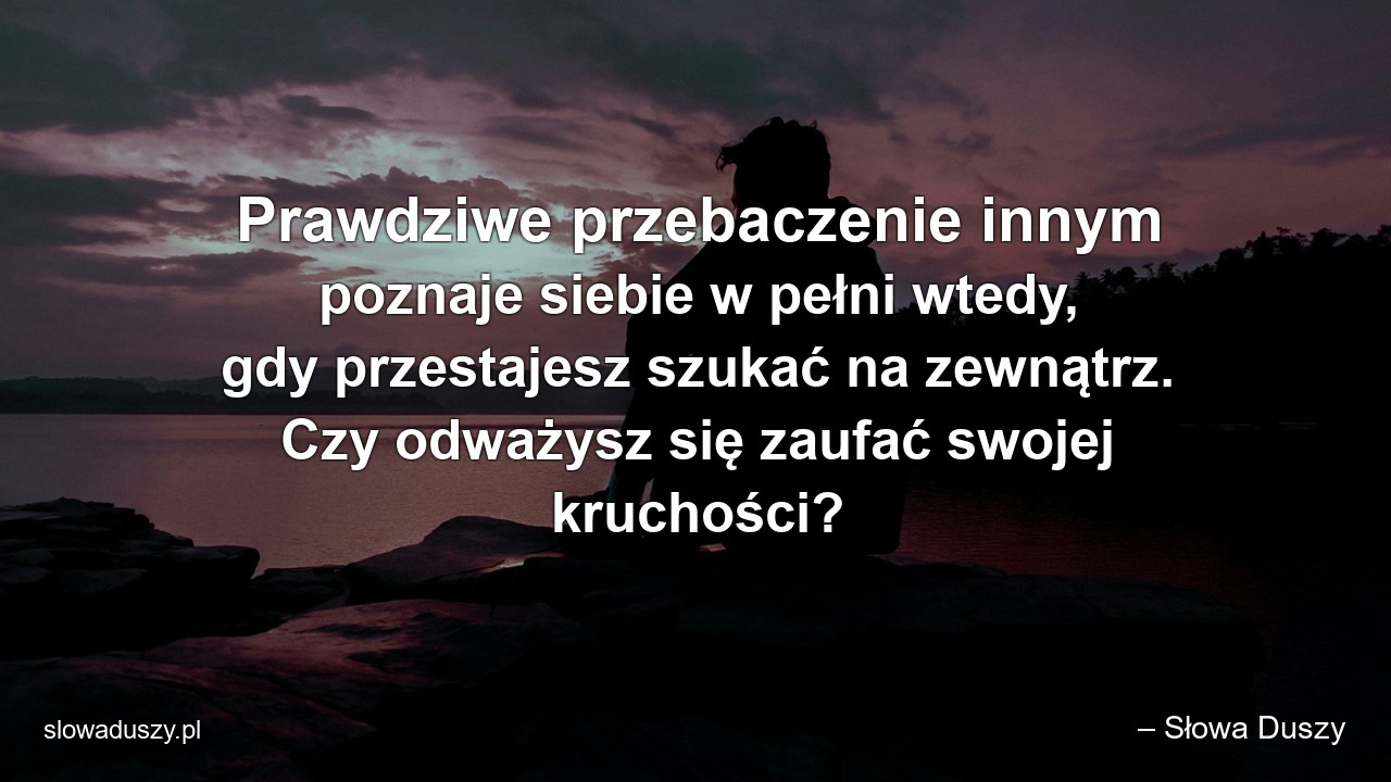 Prawdziwe przebaczenie innym poznaje siebie w pełni wtedy,  gdy przestajesz szukać na zewnątrz. Czy odważysz się zaufać swojej kruchości?