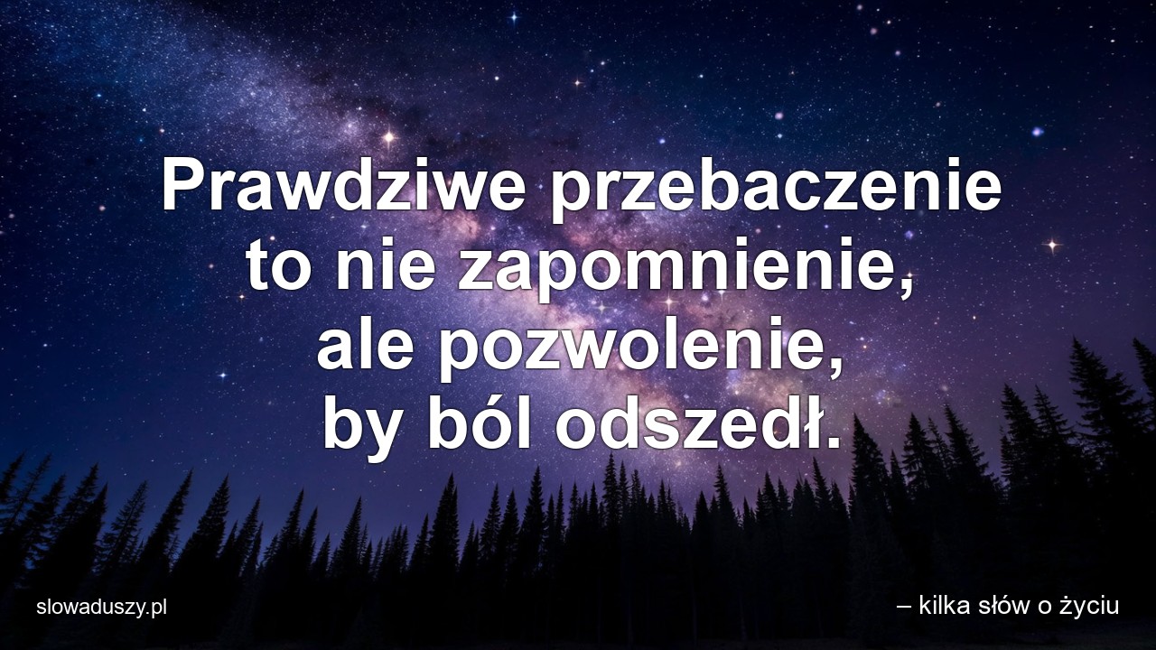 Prawdziwe przebaczenie to nie zapomnienie,  ale pozwolenie,  by ból odszedł.