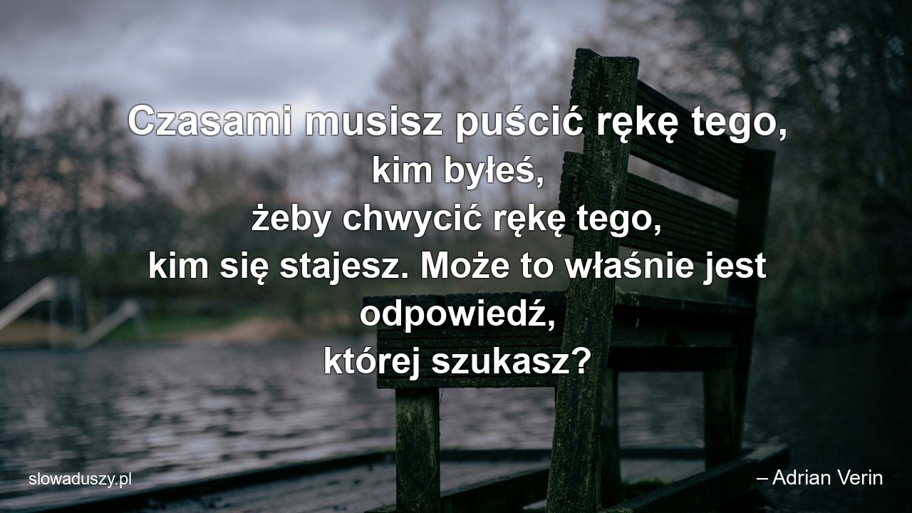 Czasami musisz puścić rękę tego,  kim byłeś,  żeby chwycić rękę tego,  kim się stajesz. Może to właśnie jest odpowiedź,  której szukasz?