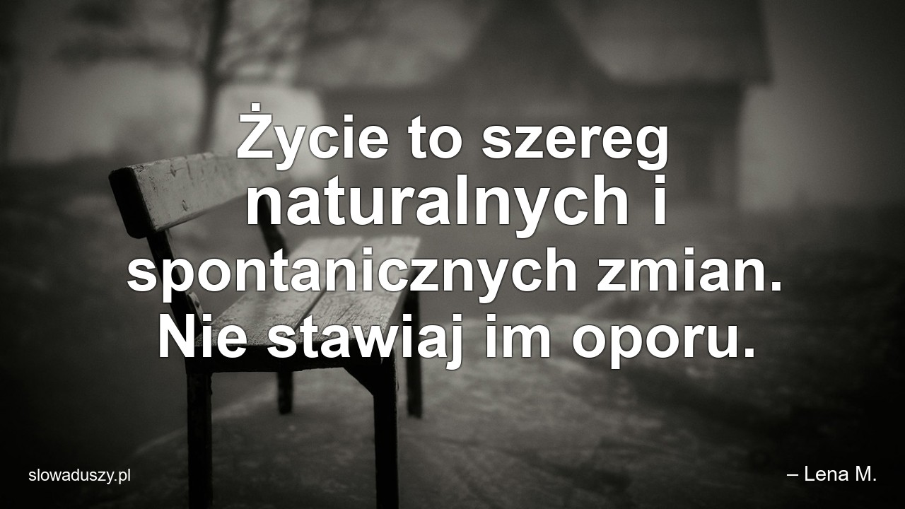 Życie to szereg naturalnych i spontanicznych zmian. Nie stawiaj im oporu.