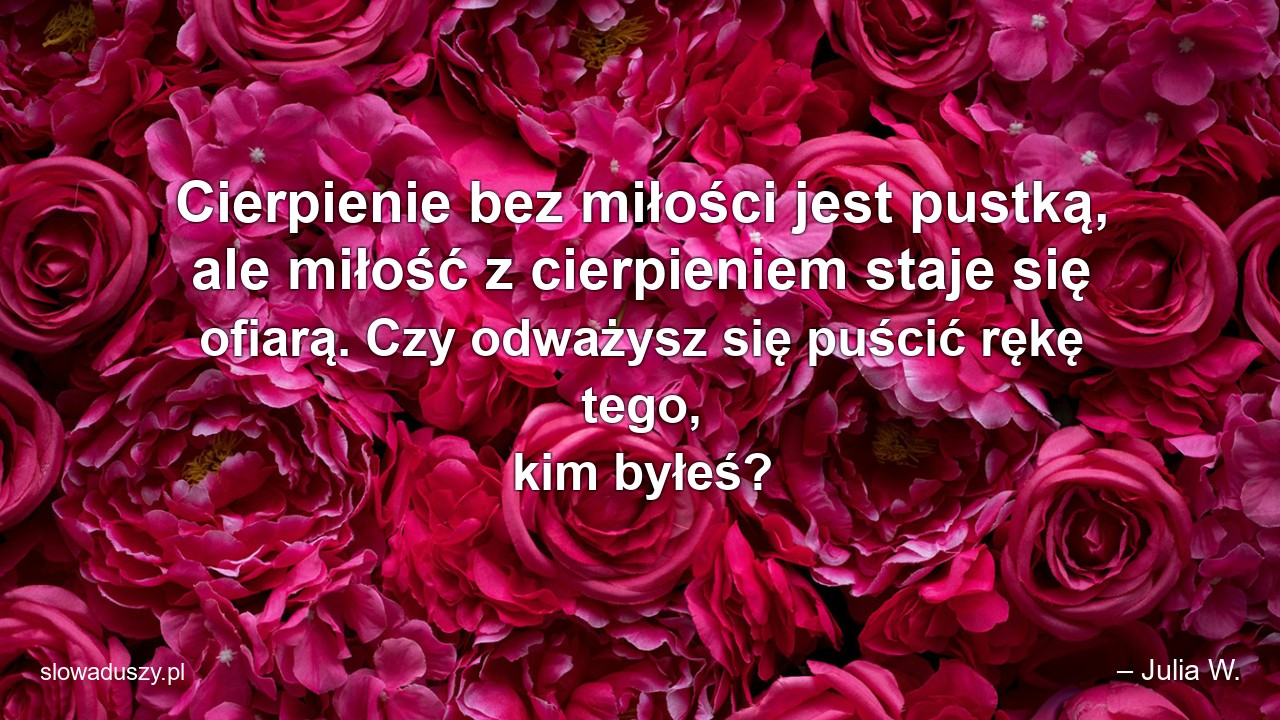 Cierpienie bez miłości jest pustką,  ale miłość z cierpieniem staje się ofiarą. Czy odważysz się puścić rękę tego,  kim byłeś?