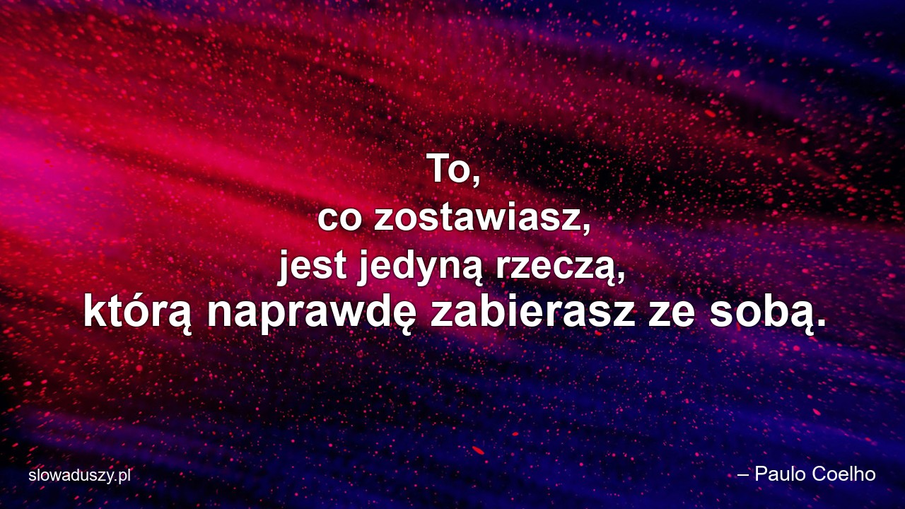 To,  co zostawiasz,  jest jedyną rzeczą,  którą naprawdę zabierasz ze sobą.