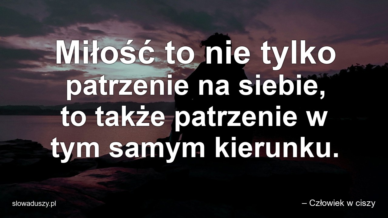 Miłość to nie tylko patrzenie na siebie,  to także patrzenie w tym samym kierunku.