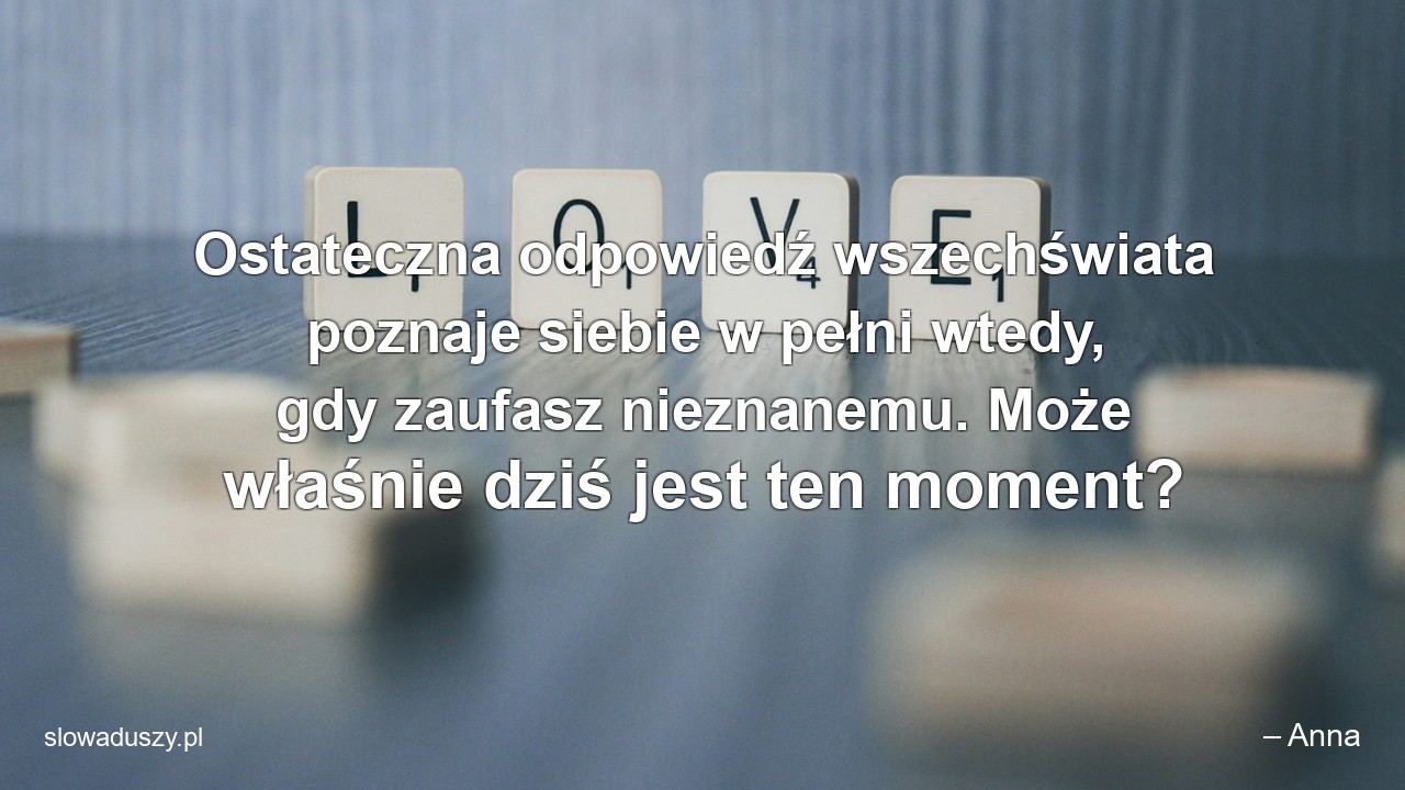 Ostateczna odpowiedź wszechświata poznaje siebie w pełni wtedy,  gdy zaufasz nieznanemu. Może właśnie dziś jest ten moment?
