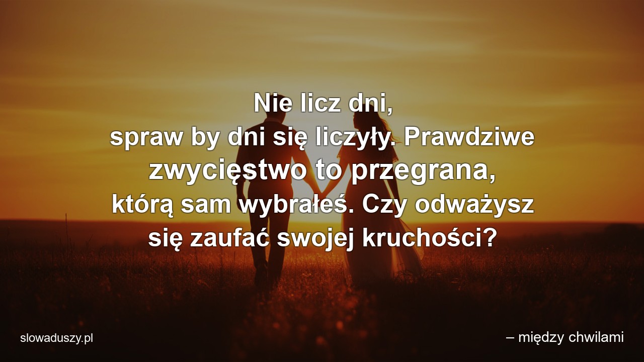 Nie licz dni,  spraw by dni się liczyły. Prawdziwe zwycięstwo to przegrana,  którą sam wybrałeś. Czy odważysz się zaufać swojej kruchości?