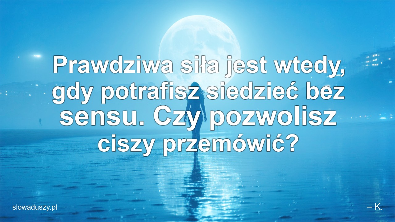 Prawdziwa siła jest wtedy,  gdy potrafisz siedzieć bez sensu. Czy pozwolisz ciszy przemówić?