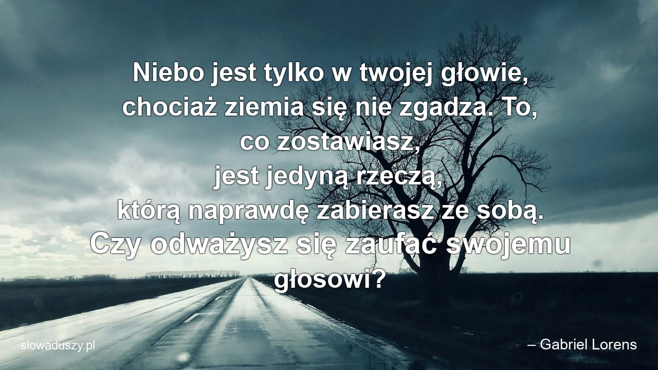 Niebo jest tylko w twojej głowie,  chociaż ziemia się nie zgadza. To,  co zostawiasz,  jest jedyną rzeczą,  którą naprawdę zabierasz ze sobą. Czy odważysz się zaufać swojemu głosowi?