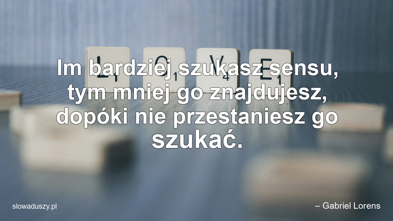 Im bardziej szukasz sensu,  tym mniej go znajdujesz,  dopóki nie przestaniesz go szukać.