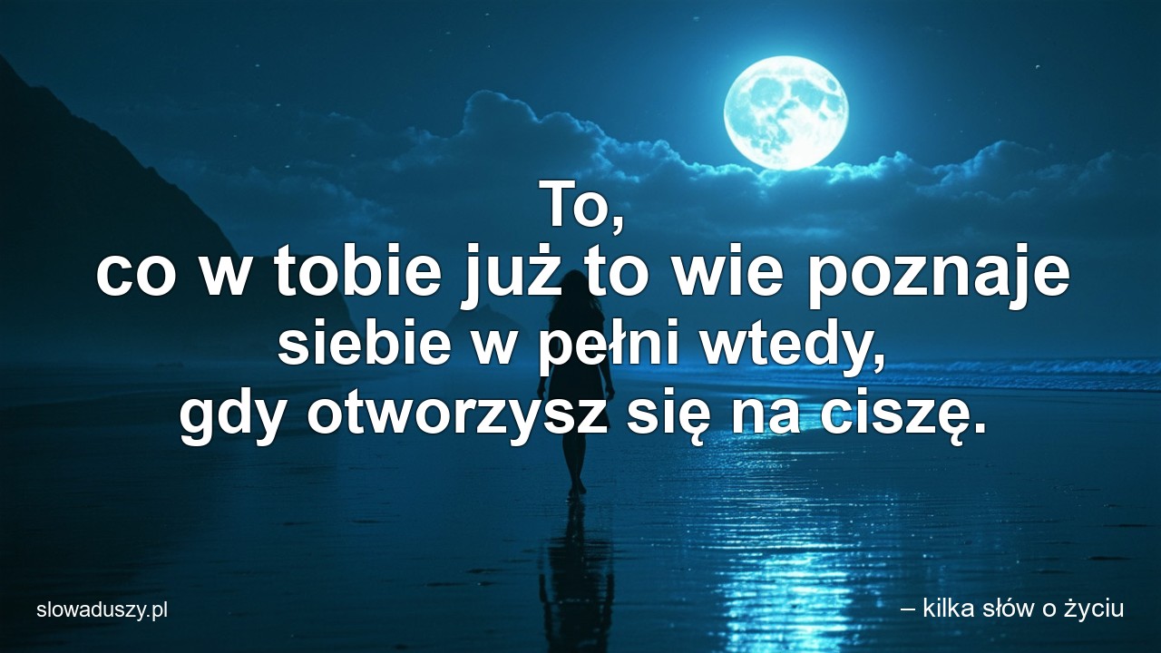 To,  co w tobie już to wie poznaje siebie w pełni wtedy,  gdy otworzysz się na ciszę.
