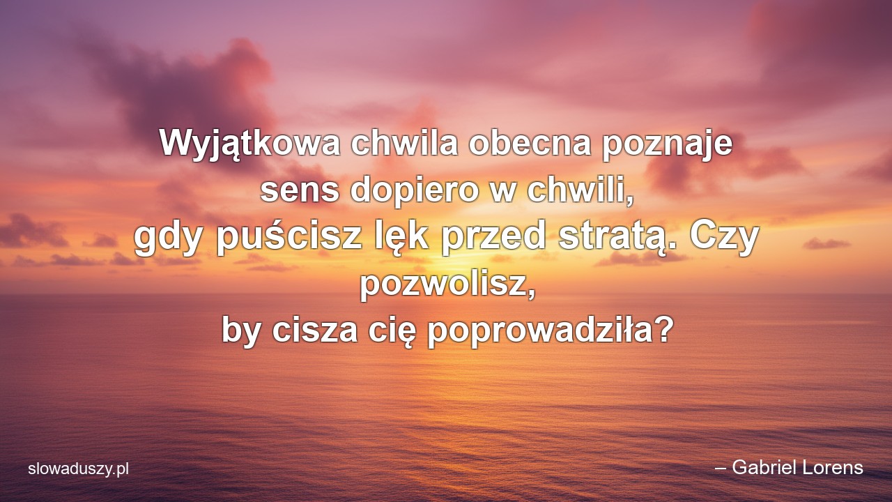 Wyjątkowa chwila obecna poznaje sens dopiero w chwili,  gdy puścisz lęk przed stratą. Czy pozwolisz,  by cisza cię poprowadziła?