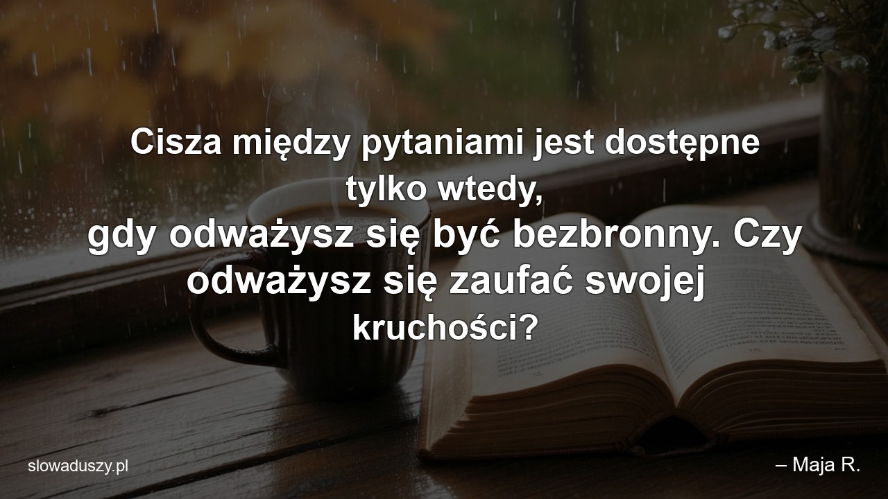 Cisza między pytaniami jest dostępne tylko wtedy,  gdy odważysz się być bezbronny. Czy odważysz się zaufać swojej kruchości?