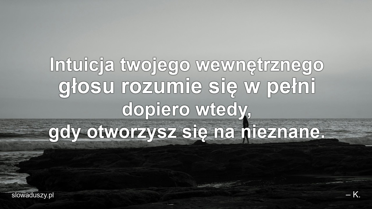 Intuicja twojego wewnętrznego głosu rozumie się w pełni dopiero wtedy,  gdy otworzysz się na nieznane.