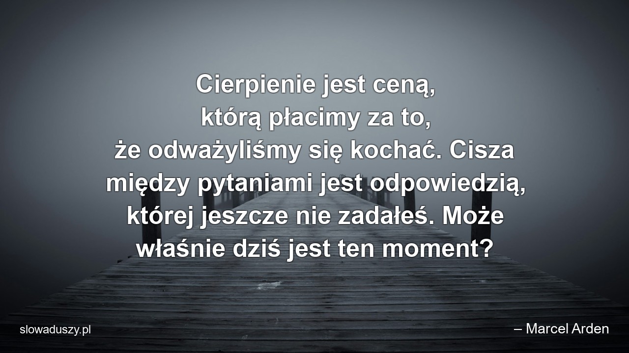 Cierpienie jest ceną,  którą płacimy za to,  że odważyliśmy się kochać. Cisza między pytaniami jest odpowiedzią,  której jeszcze nie zadałeś. Może właśnie dziś jest ten moment?