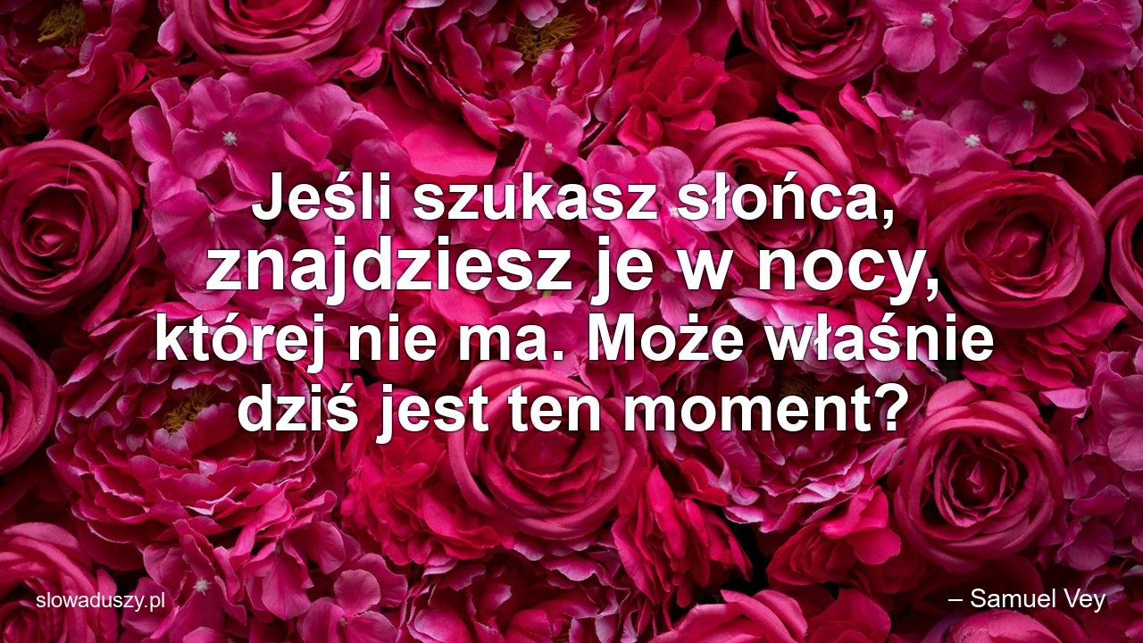 Jeśli szukasz słońca,  znajdziesz je w nocy,  której nie ma. Może właśnie dziś jest ten moment?