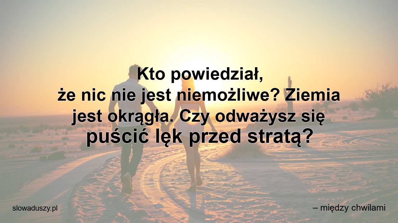 Kto powiedział,  że nic nie jest niemożliwe? Ziemia jest okrągła. Czy odważysz się puścić lęk przed stratą?