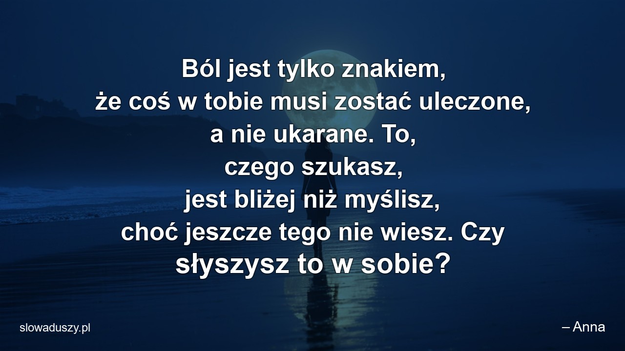 Ból jest tylko znakiem,  że coś w tobie musi zostać uleczone,  a nie ukarane. To,  czego szukasz,  jest bliżej niż myślisz,  choć jeszcze tego nie wiesz. Czy słyszysz to w sobie?