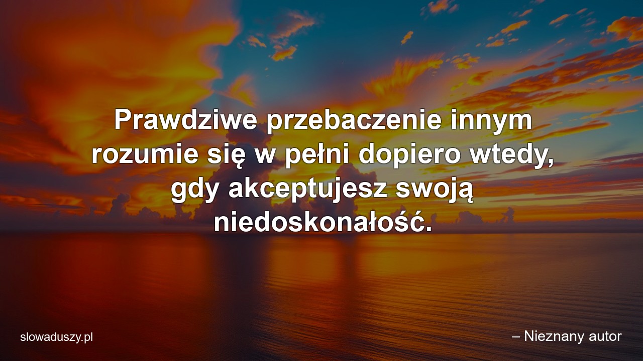 Prawdziwe przebaczenie innym rozumie się w pełni dopiero wtedy,  gdy akceptujesz swoją niedoskonałość.