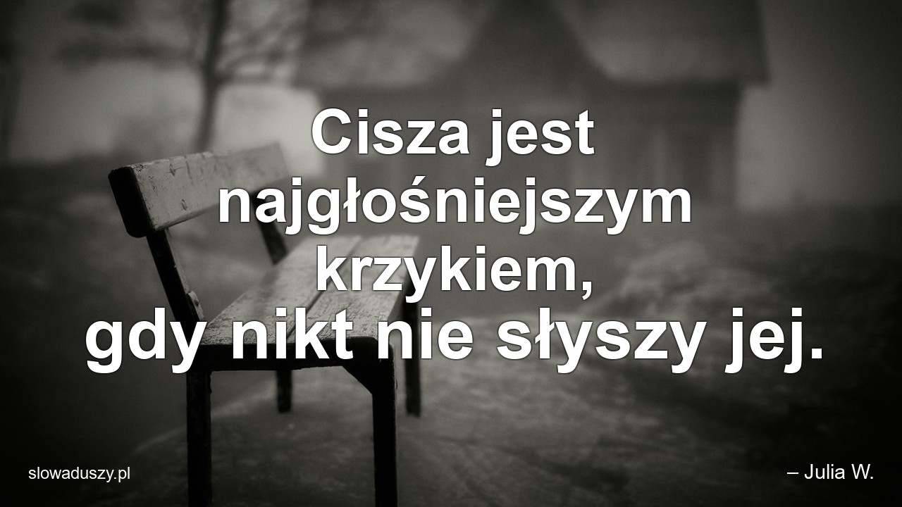 Cisza jest najgłośniejszym krzykiem,  gdy nikt nie słyszy jej.