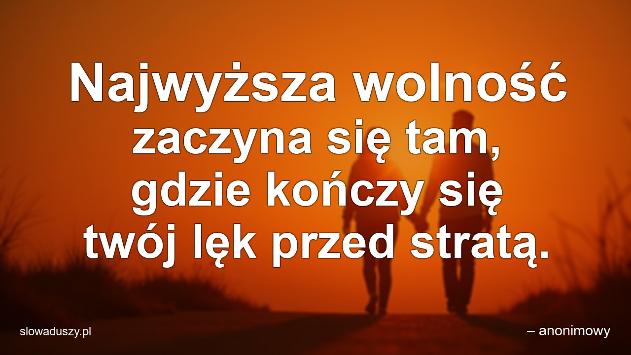 Najwyższa wolność zaczyna się tam,  gdzie kończy się twój lęk przed stratą.