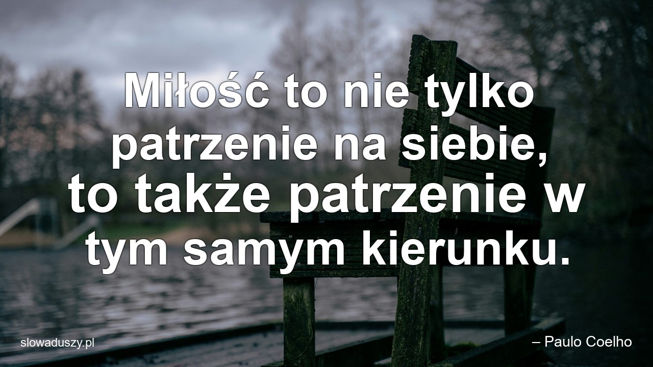 Miłość to nie tylko patrzenie na siebie,  to także patrzenie w tym samym kierunku.