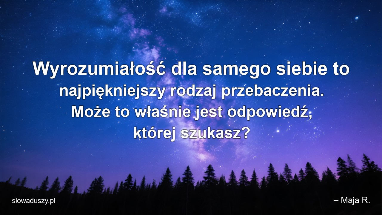 Wyrozumiałość dla samego siebie to najpiękniejszy rodzaj przebaczenia. Może to właśnie jest odpowiedź,  której szukasz?
