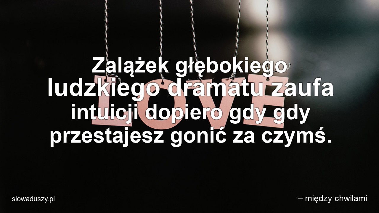 Zalążek głębokiego ludzkiego dramatu zaufa intuicji dopiero gdy gdy przestajesz gonić za czymś.