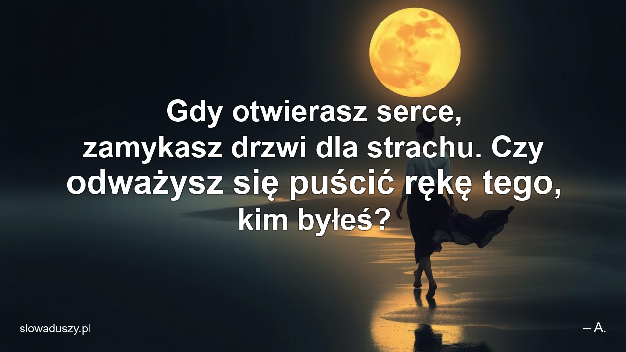 Gdy otwierasz serce,  zamykasz drzwi dla strachu. Czy odważysz się puścić rękę tego,  kim byłeś?