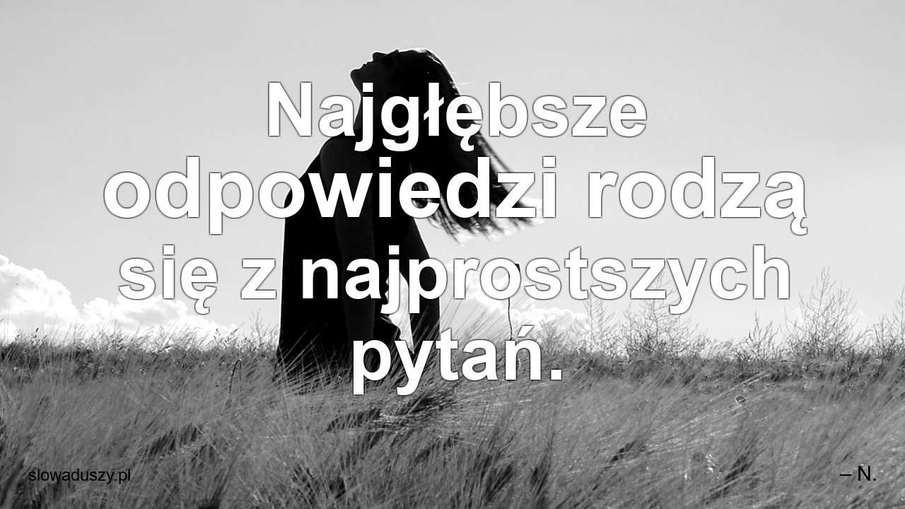 Najgłębsze odpowiedzi rodzą się z najprostszych pytań.
