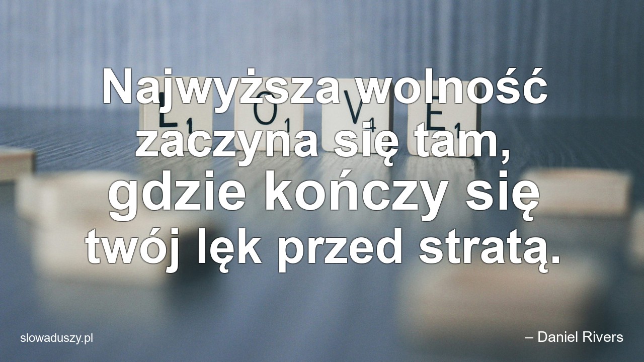 Najwyższa wolność zaczyna się tam,  gdzie kończy się twój lęk przed stratą.