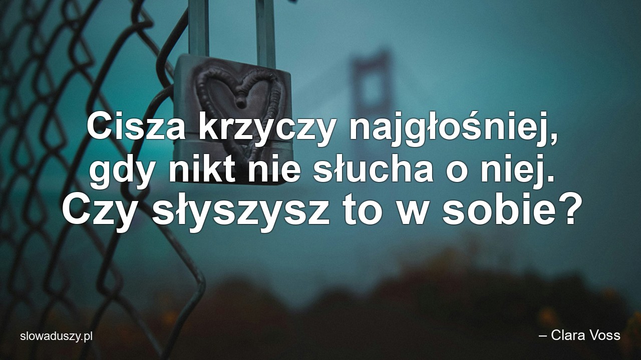 Cisza krzyczy najgłośniej,  gdy nikt nie słucha o niej. Czy słyszysz to w sobie?