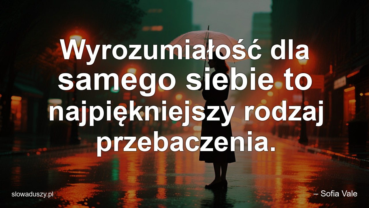 Wyrozumiałość dla samego siebie to najpiękniejszy rodzaj przebaczenia.
